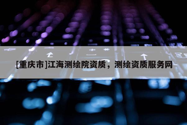 [重慶市]江海測繪院資質(zhì)，測繪資質(zhì)服務(wù)網(wǎng)