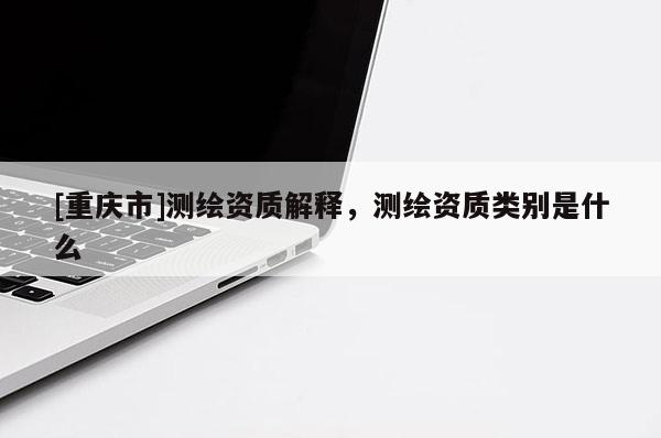 [重慶市]測繪資質解釋，測繪資質類別是什么