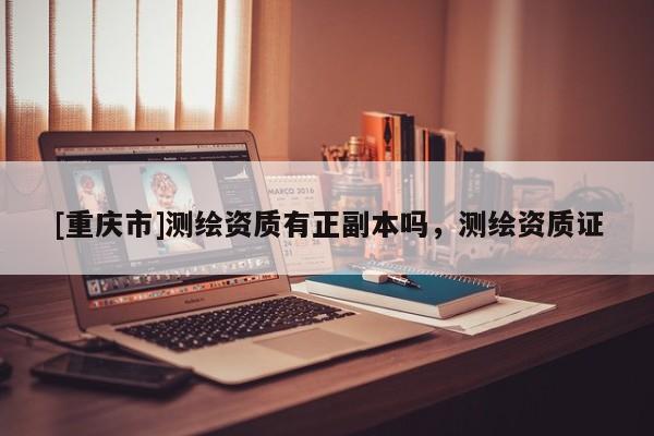 [重慶市]測繪資質有正副本嗎，測繪資質證