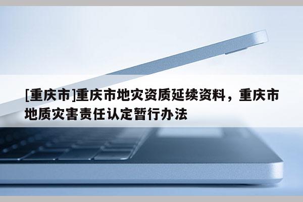[重慶市]重慶市地災資質延續資料，重慶市地質災害責任認定暫行辦法