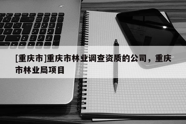 [重慶市]重慶市林業調查資質的公司，重慶市林業局項目