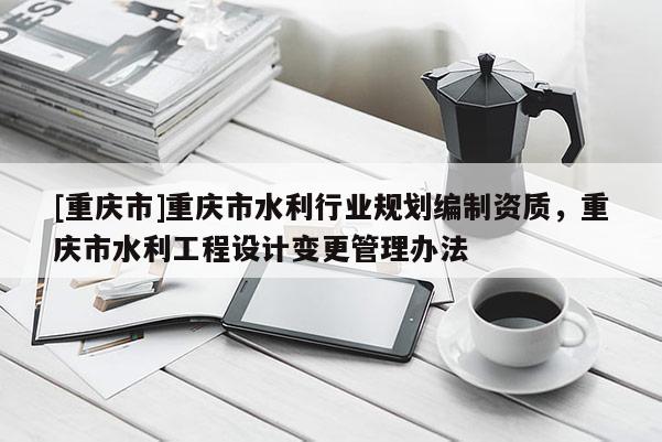 [重慶市]重慶市水利行業規劃編制資質，重慶市水利工程設計變更管理辦法