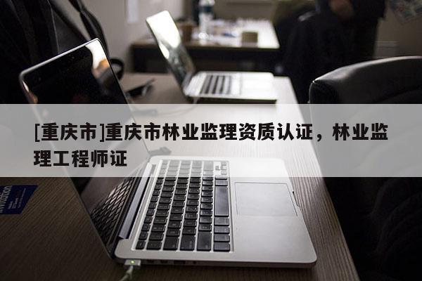[重慶市]重慶市林業監理資質認證，林業監理工程師證
