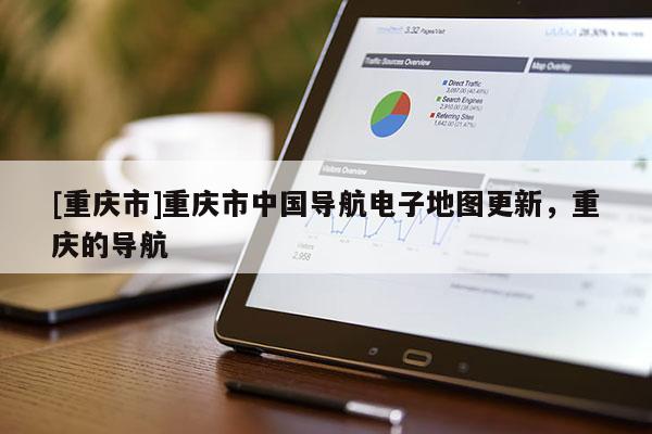 [重慶市]重慶市中國導航電子地圖更新，重慶的導航