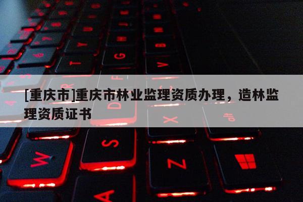 [重慶市]重慶市林業監理資質辦理，造林監理資質證書