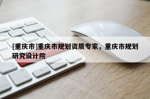 [重慶市]重慶市規劃資質專家，重慶市規劃研究設計院