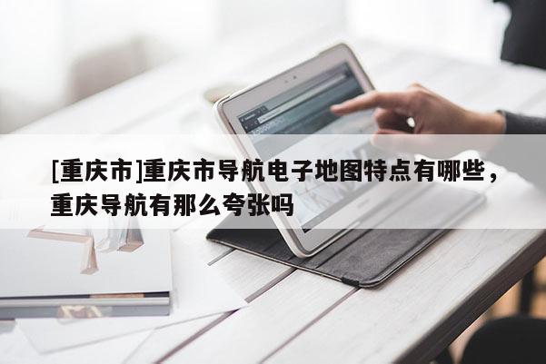 [重慶市]重慶市導航電子地圖特點有哪些，重慶導航有那么夸張嗎
