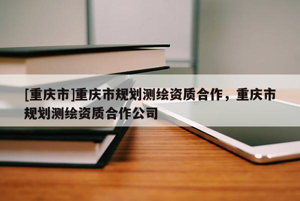 [重慶市]重慶市規劃測繪資質合作，重慶市規劃測繪資質合作公司