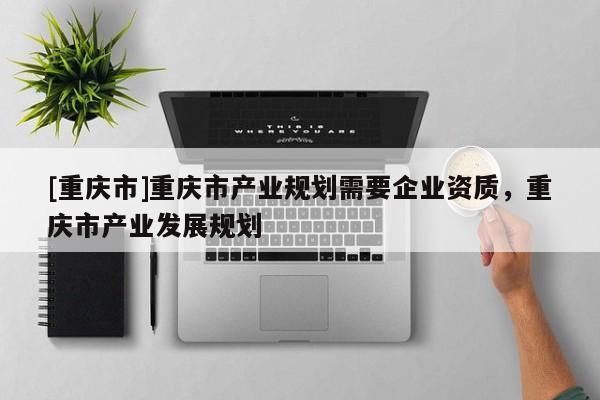 [重慶市]重慶市產業規劃需要企業資質，重慶市產業發展規劃