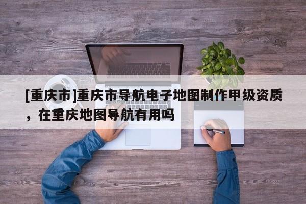 [重慶市]重慶市導航電子地圖 *** 甲級資質，在重慶地圖導航有用嗎