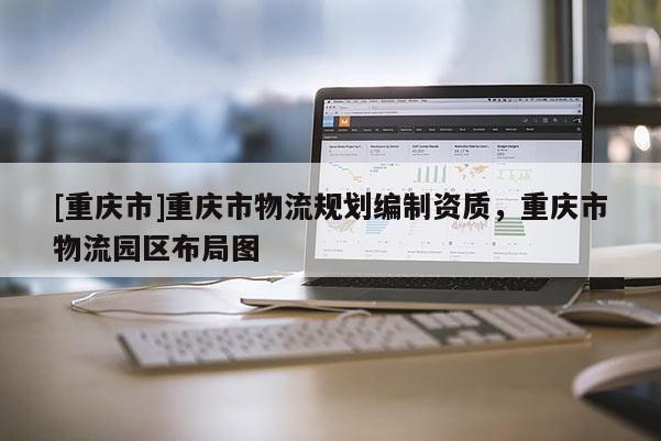 [重慶市]重慶市物流規劃編制資質，重慶市物流園區布局圖
