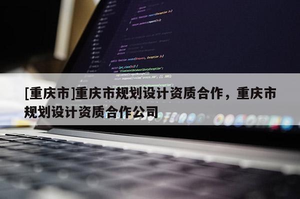 [重慶市]重慶市規劃設計資質合作，重慶市規劃設計資質合作公司
