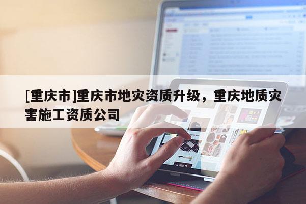 [重慶市]重慶市地災(zāi)資質(zhì)升級，重慶地質(zhì)災(zāi)害施工資質(zhì)公司