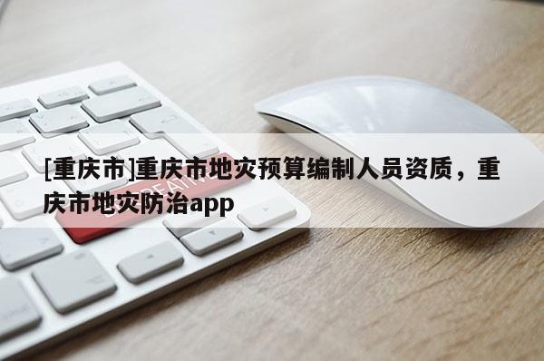 [重慶市]重慶市地災預算編制人員資質，重慶市地災防治app