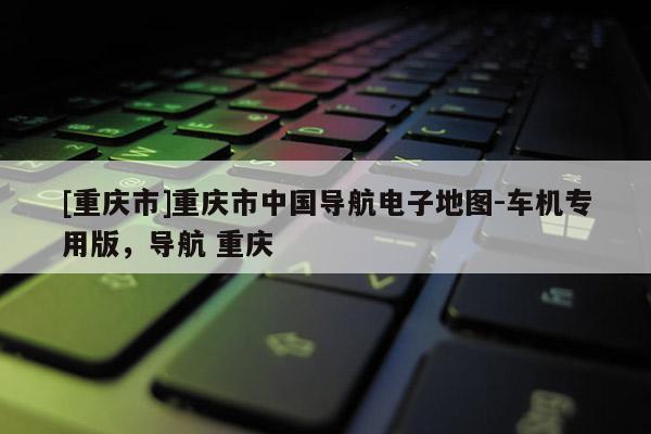 [重慶市]重慶市中國導航電子地圖-車機專用版，導航 重慶
