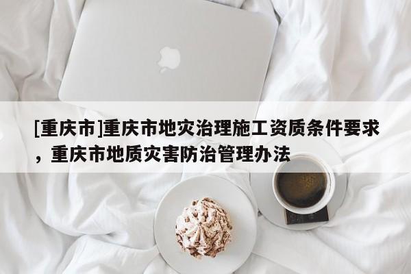 [重慶市]重慶市地災治理施工資質條件要求，重慶市地質災害防治管理辦法