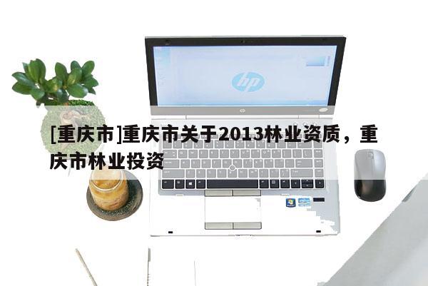 [重慶市]重慶市關于2013林業資質，重慶市林業投資
