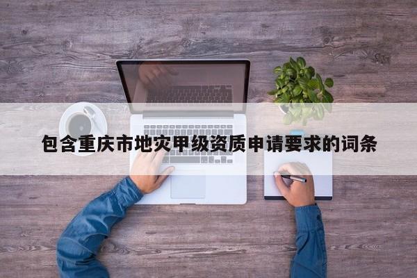 包含重慶市地災甲級資質申請要求的詞條
