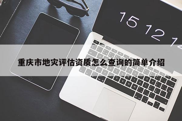 重慶市地災評估資質怎么查詢的簡單介紹