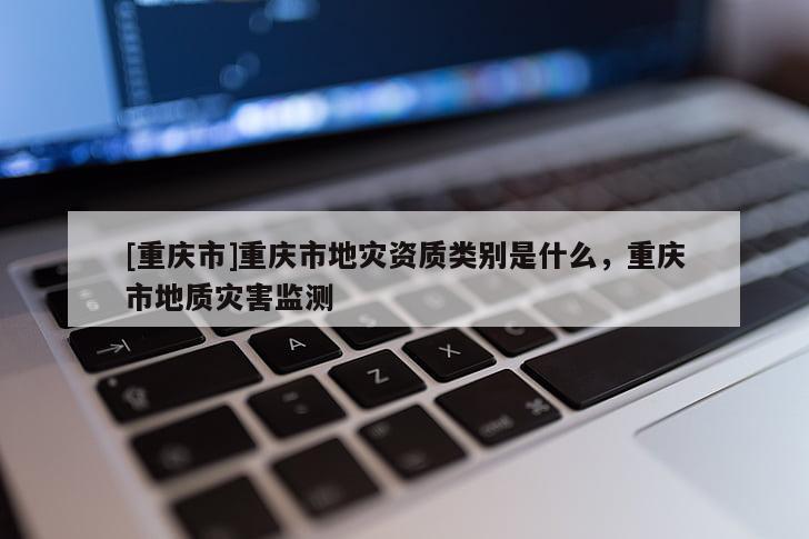 [重慶市]重慶市地災資質類別是什么，重慶市地質災害監測