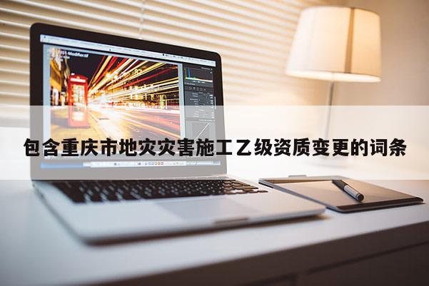 包含重慶市地災災害施工乙級資質變更的詞條