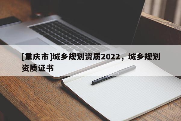 [重慶市]城鄉規劃資質2022，城鄉規劃資質證書