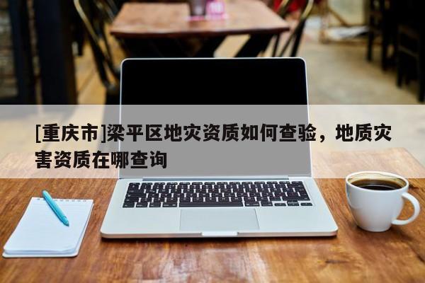 [重慶市]梁平區地災資質如何查驗，地質災害資質在哪查詢