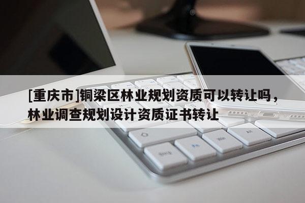 [重慶市]銅梁區林業規劃資質可以 *** 嗎，林業調查規劃設計資質證書 *** 