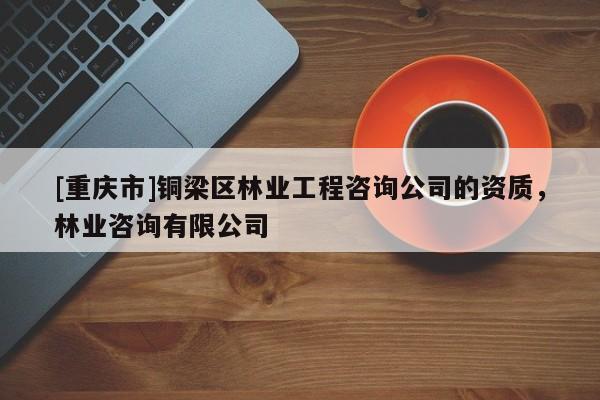 [重慶市]銅梁區林業工程咨詢公司的資質，林業咨詢有限公司