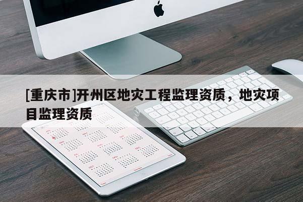 [重慶市]開州區地災工程監理資質，地災項目監理資質