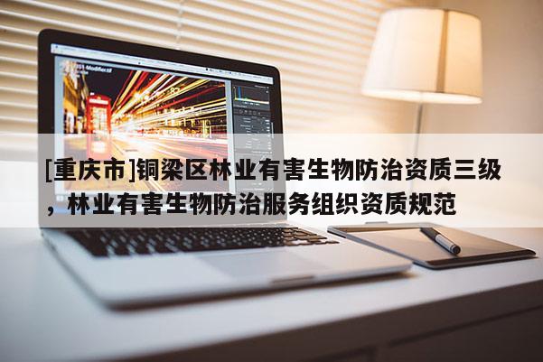 [重慶市]銅梁區林業有害生物防治資質三級，林業有害生物防治服務組織資質規范
