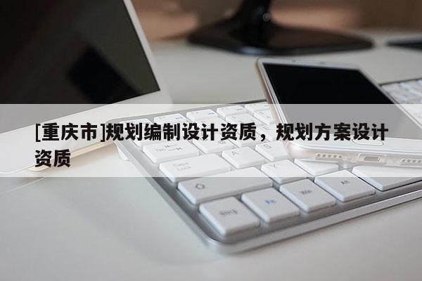 [重慶市]規劃編制設計資質，規劃方案設計資質