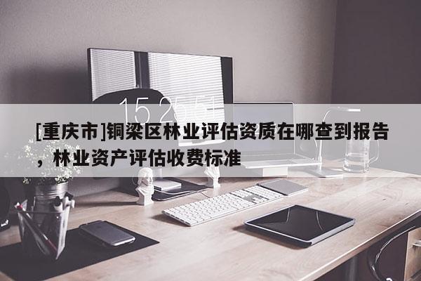 [重慶市]銅梁區林業評估資質在哪查到報告，林業資產評估收費標準