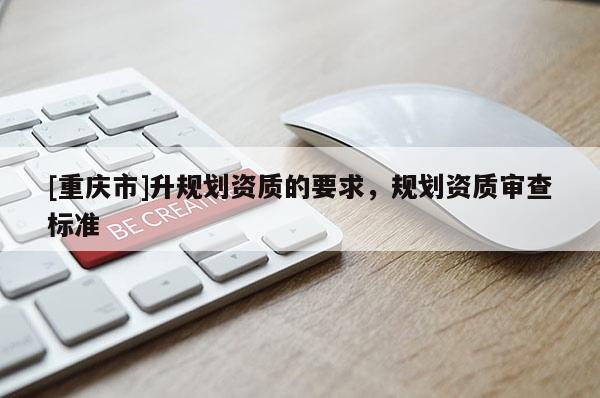 [重慶市]升規劃資質的要求，規劃資質審查標準
