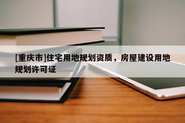 [重慶市]住宅用地規劃資質，房屋建設用地規劃許可證