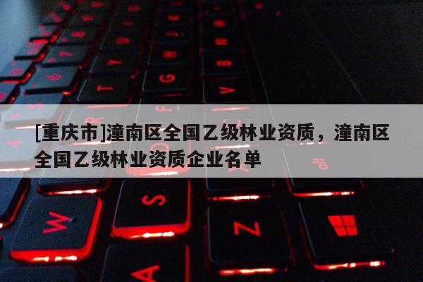 [重慶市]潼南區全國乙級林業資質，潼南區全國乙級林業資質企業名單