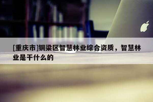 [重慶市]銅梁區智慧林業綜合資質，智慧林業是干什么的