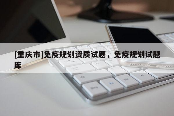 [重慶市]免疫規劃資質試題，免疫規劃試題庫