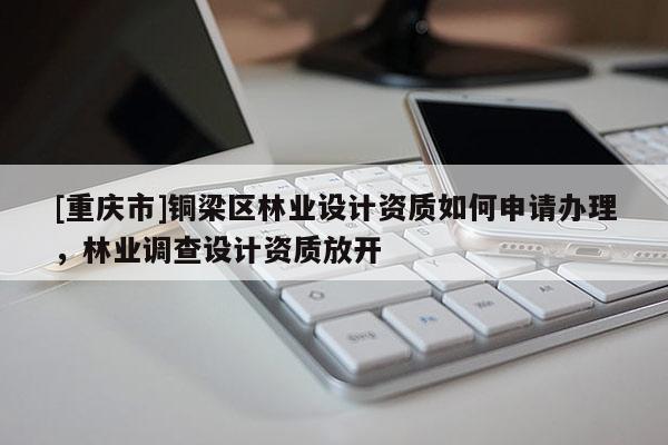 [重慶市]銅梁區林業設計資質如何申請辦理，林業調查設計資質放開