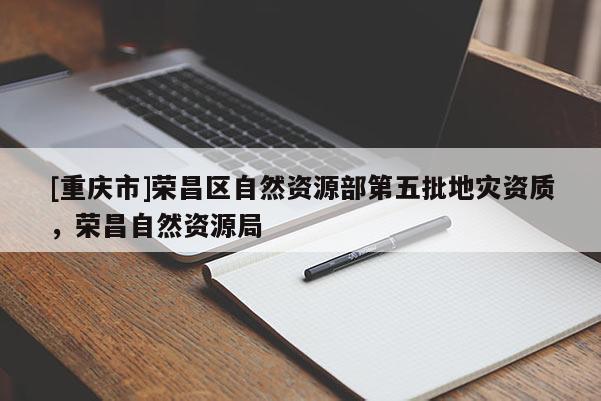 [重慶市]榮昌區自然資源部第五批地災資質，榮昌自然資源局
