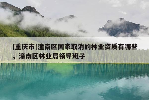 [重慶市]潼南區國家取消的林業資質有哪些，潼南區林業局領導班子