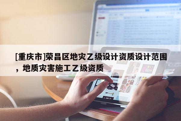 [重慶市]榮昌區地災乙級設計資質設計范圍，地質災害施工乙級資質