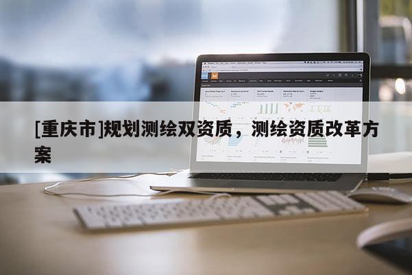 [重慶市]規劃測繪雙資質，測繪資質改革方案