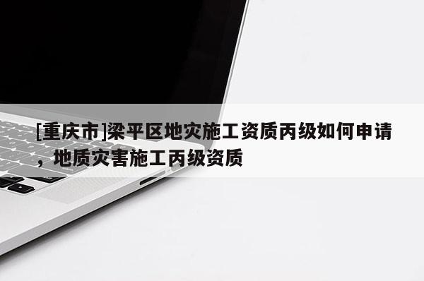 [重慶市]梁平區地災施工資質丙級如何申請，地質災害施工丙級資質