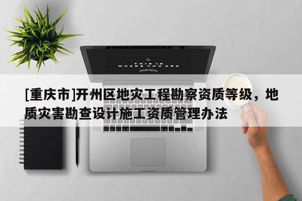 [重慶市]開州區地災工程勘察資質等級，地質災害勘查設計施工資質管理辦法