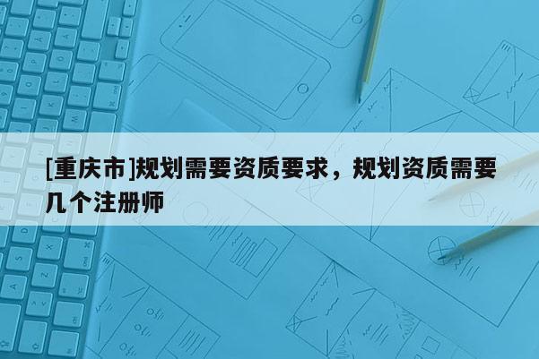 [重慶市]規(guī)劃需要資質(zhì)要求，規(guī)劃資質(zhì)需要幾個(gè)注冊(cè)師