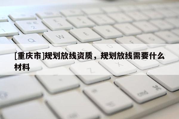 [重慶市]規(guī)劃放線資質(zhì)，規(guī)劃放線需要什么材料