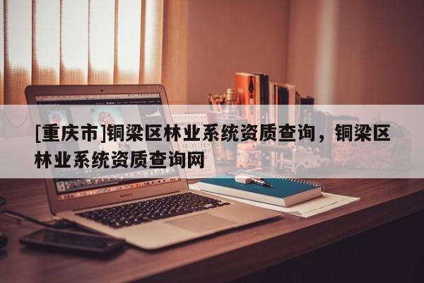[重慶市]銅梁區林業系統資質查詢，銅梁區林業系統資質查詢網