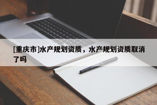[重慶市]水產(chǎn)規(guī)劃資質(zhì)，水產(chǎn)規(guī)劃資質(zhì)取消了嗎