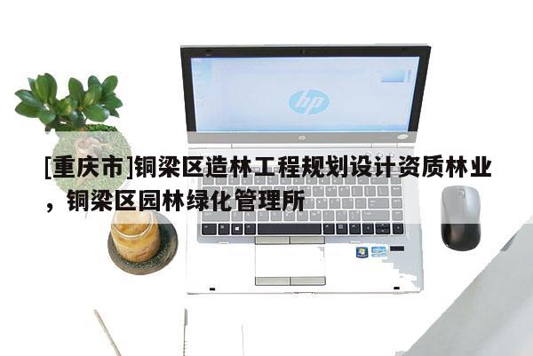 [重慶市]銅梁區造林工程規劃設計資質林業，銅梁區園林綠化管理所